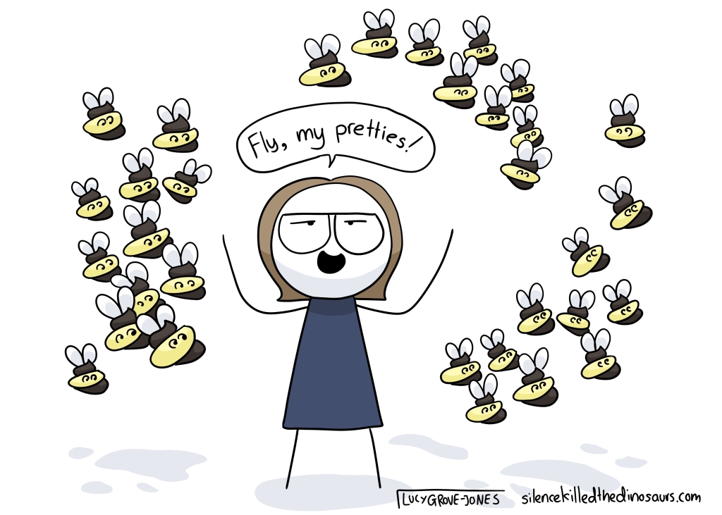 I am standing in the middle of a swarm of shit bees, shouting "Fly, my pretties!" with glee.